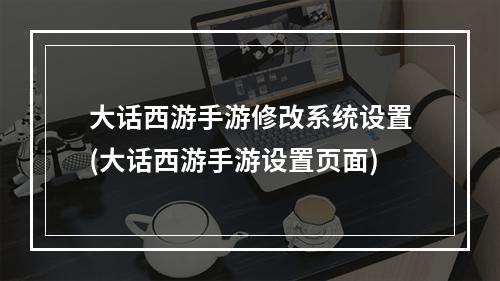 大话西游手游修改系统设置(大话西游手游设置页面)