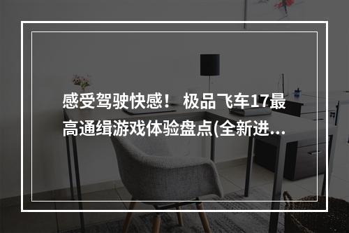 感受驾驶快感！ 极品飞车17最高通缉游戏体验盘点(全新进化！重现极致赛车魅力——极品飞车17最高通缉游戏评测)