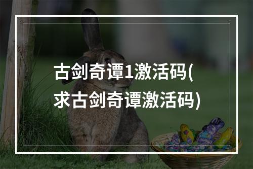 古剑奇谭1激活码(求古剑奇谭激活码)