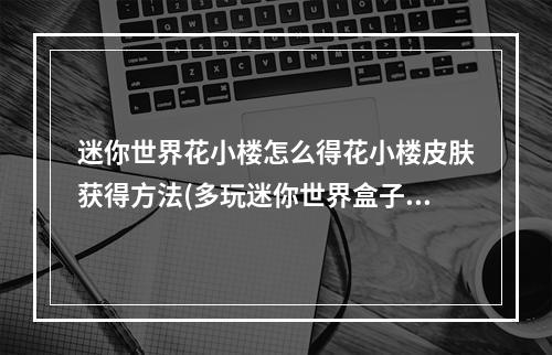 迷你世界花小楼怎么得花小楼皮肤获得方法(多玩迷你世界盒子)