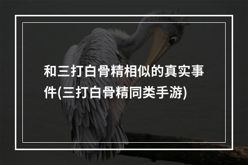 和三打白骨精相似的真实事件(三打白骨精同类手游)