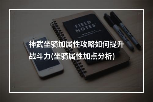 神武坐骑加属性攻略如何提升战斗力(坐骑属性加点分析)