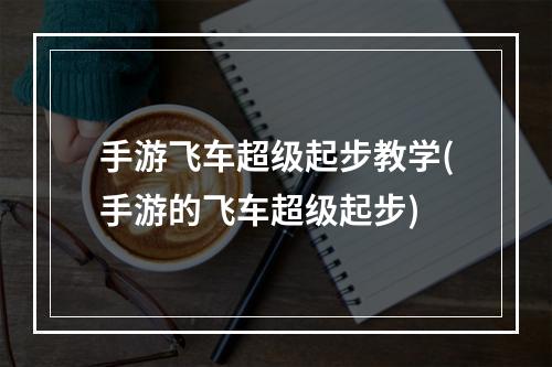 手游飞车超级起步教学(手游的飞车超级起步)