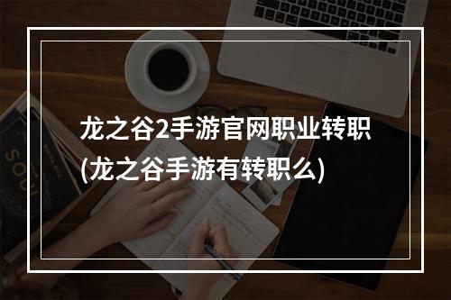 龙之谷2手游官网职业转职(龙之谷手游有转职么)