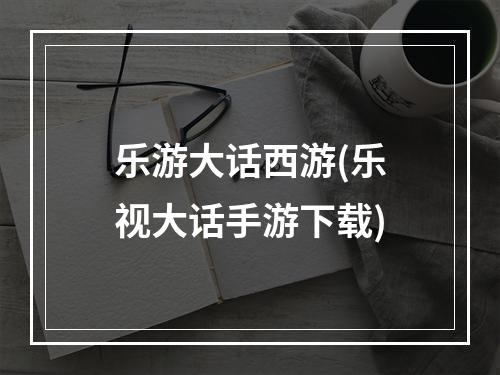 乐游大话西游(乐视大话手游下载)