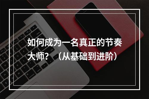 如何成为一名真正的节奏大师？（从基础到进阶）