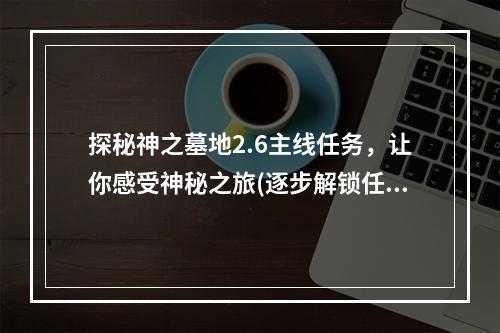 探秘神之墓地2.6主线任务，让你感受神秘之旅(逐步解锁任务，解锁更多剧情)(全面攻略神之墓地2.6任务大全，成为最强探险家(任务奖励，提升角色属性）)