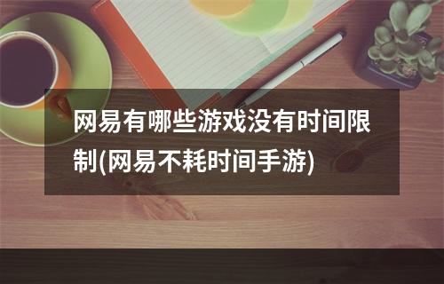 网易有哪些游戏没有时间限制(网易不耗时间手游)