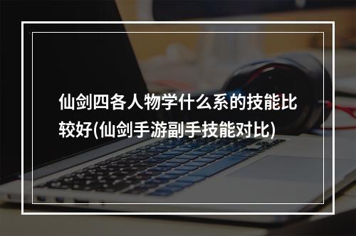 仙剑四各人物学什么系的技能比较好(仙剑手游副手技能对比)