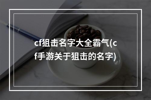 cf狙击名字大全霸气(cf手游关于狙击的名字)