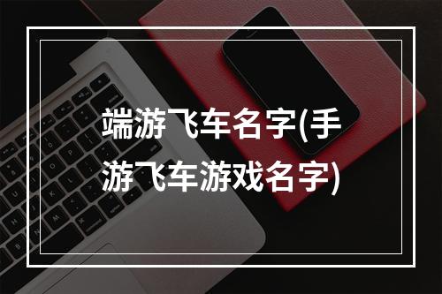 端游飞车名字(手游飞车游戏名字)