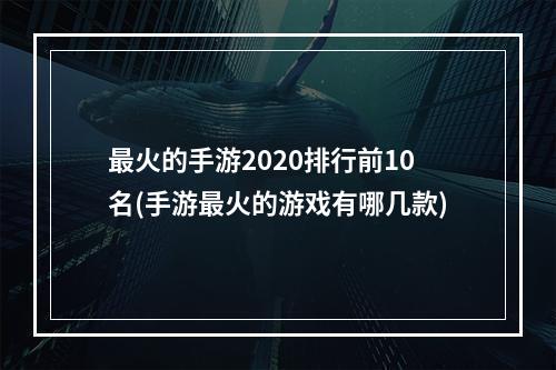 最火的手游2020排行前10名(手游最火的游戏有哪几款)