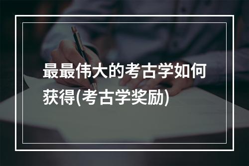 最最伟大的考古学如何获得(考古学奖励)