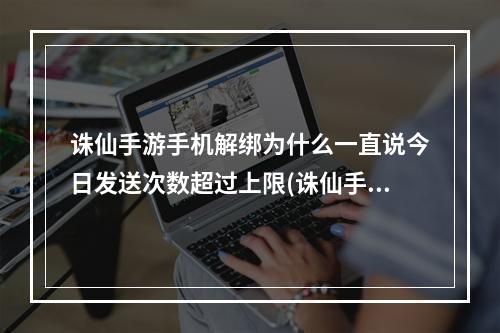 诛仙手游手机解绑为什么一直说今日发送次数超过上限(诛仙手游手机怎么解绑)