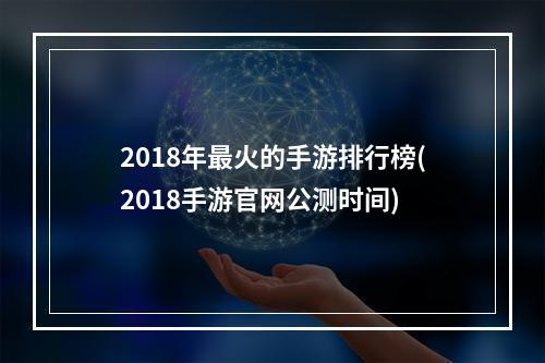 2018年最火的手游排行榜(2018手游官网公测时间)