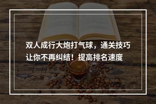 双人成行大炮打气球，通关技巧让你不再纠结！提高排名速度