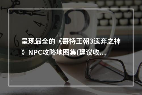 呈现最全的《哥特王朝3遗弃之神》NPC攻略地图集(建议收藏)(不得不知的《哥特王朝3遗弃之神》NPC攻略地图集，助您快速通关)