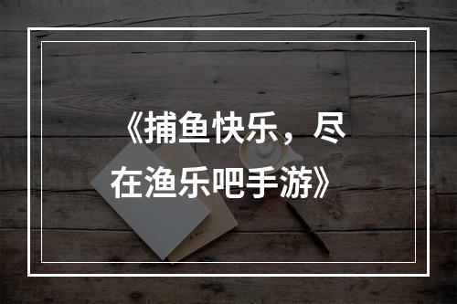 《捕鱼快乐，尽在渔乐吧手游》