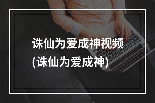 诛仙为爱成神视频(诛仙为爱成神)