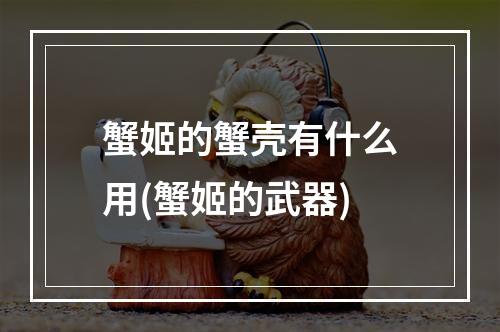 蟹姬的蟹壳有什么用(蟹姬的武器)