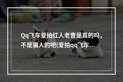 Qq飞车爱拍红人老曹是真的吗，不是骗人的吧(爱拍qq飞车)