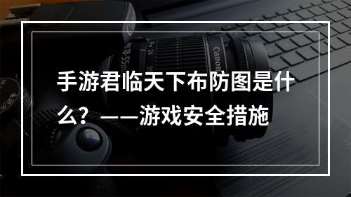 手游君临天下布防图是什么？——游戏安全措施