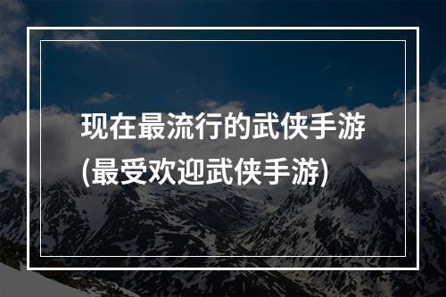 现在最流行的武侠手游(最受欢迎武侠手游)