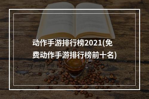 动作手游排行榜2021(免费动作手游排行榜前十名)