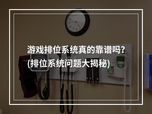 游戏排位系统真的靠谱吗？(排位系统问题大揭秘)