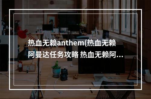 热血无赖anthem(热血无赖阿曼达任务攻略 热血无赖阿曼达在哪)