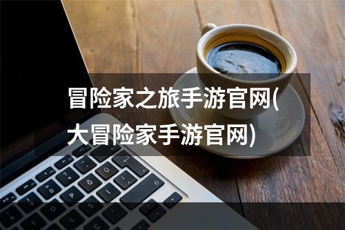 冒险家之旅手游官网(大冒险家手游官网)