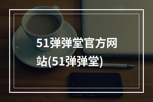 51弹弹堂官方网站(51弹弹堂)