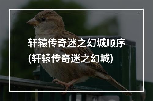 轩辕传奇迷之幻城顺序(轩辕传奇迷之幻城)