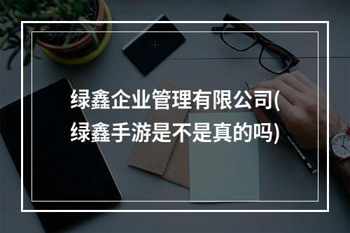 绿鑫企业管理有限公司(绿鑫手游是不是真的吗)