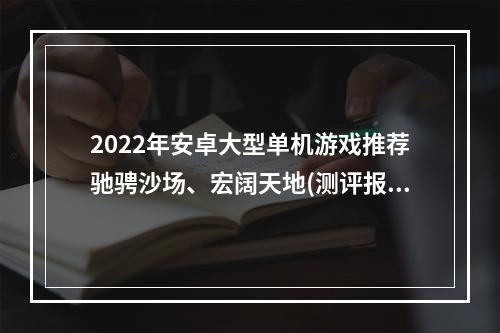 2022年安卓大型单机游戏推荐驰骋沙场、宏阔天地(测评报告)