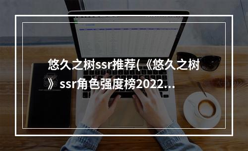 悠久之树ssr推荐(《悠久之树》ssr角色强度榜2022分享 悠久之树 机游 )