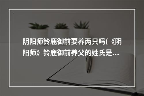 阴阳师铃鹿御前要养两只吗(《阴阳师》铃鹿御前养父的姓氏是什么 答题活动答案大全)