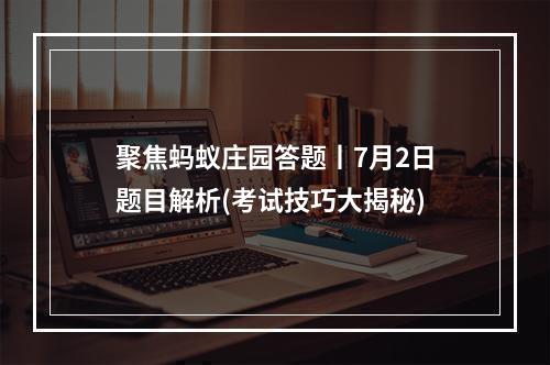 聚焦蚂蚁庄园答题丨7月2日题目解析(考试技巧大揭秘)