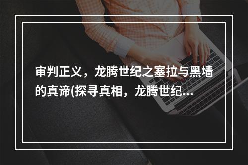 审判正义，龙腾世纪之塞拉与黑墙的真谛(探寻真相，龙腾世纪中塞拉与黑墙的秘密交锋)