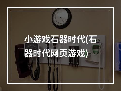 小游戏石器时代(石器时代网页游戏)