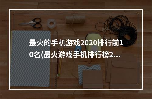 最火的手机游戏2020排行前10名(最火游戏手机排行榜2021)