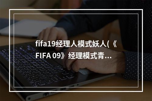 fifa19经理人模式妖人(《FIFA 09》经理模式青年妖人训练营各攻略篇)