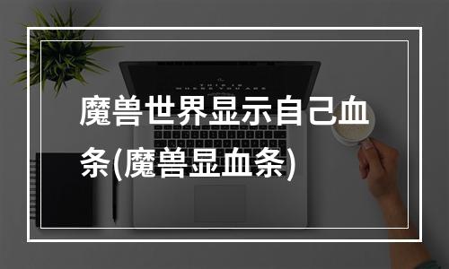 魔兽世界显示自己血条(魔兽显血条)