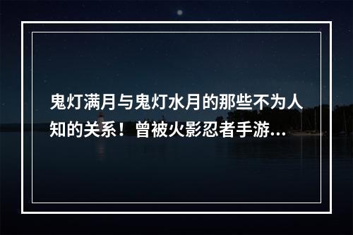 鬼灯满月与鬼灯水月的那些不为人知的关系！曾被火影忍者手游12月18日大肆炒作