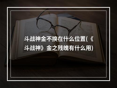 斗战神金不换在什么位置(《斗战神》金之残魄有什么用)