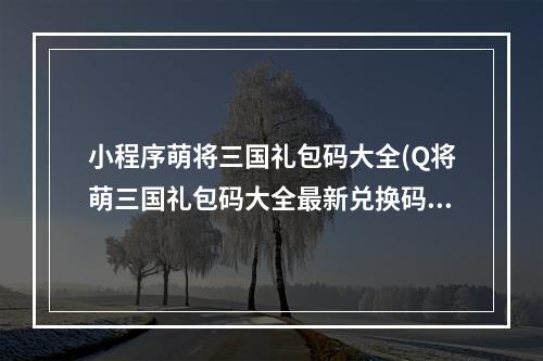 小程序萌将三国礼包码大全(Q将萌三国礼包码大全最新兑换码领取)