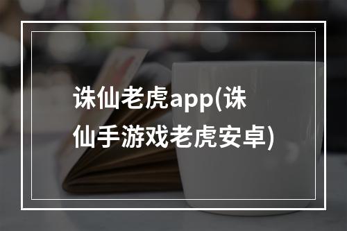 诛仙老虎app(诛仙手游戏老虎安卓)