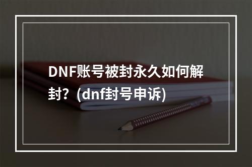 DNF账号被封永久如何解封？(dnf封号申诉)