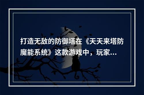 打造无敌的防御塔在《天天来塔防魔能系统》这款游戏中，玩家需要打造一个无敌的防御塔来抵御每波敌人的进攻。首先，选择不同的塔种类。不同的塔具有不同的攻击方式和范围，