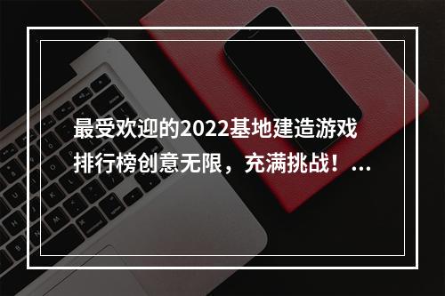 最受欢迎的2022基地建造游戏排行榜创意无限，充满挑战！(探索2022最受欢迎的建造基地游戏创意建造，成为真正的建筑大师！)